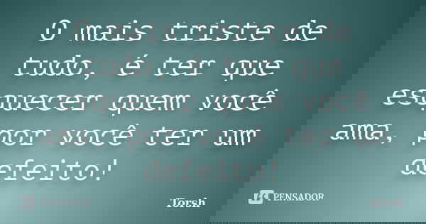 O mais triste de tudo, é ter que esquecer quem você ama, por você ter um defeito!... Frase de Torsh.