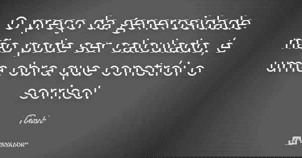 O preço da generosidade não pode ser calculado, é uma obra que constrói o sorriso!... Frase de Torsh.
