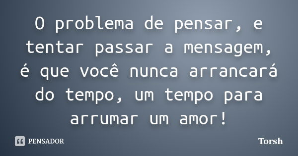 O problema de pensar, e tentar passar a mensagem, é que você nunca arrancará do tempo, um tempo para arrumar um amor!... Frase de Torsh.