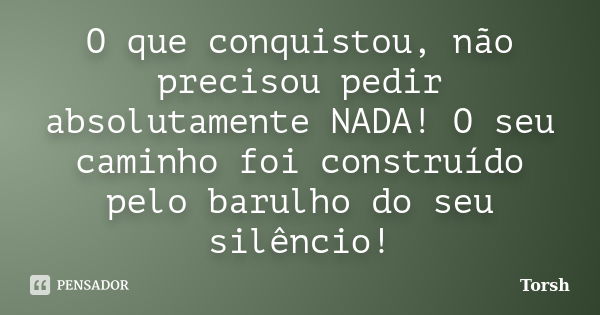 O que conquistou, não precisou pedir absolutamente NADA! O seu caminho foi construído pelo barulho do seu silêncio!... Frase de Torsh.