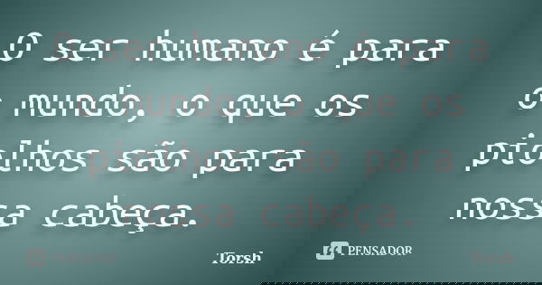 O ser humano é para o mundo, o que os piolhos são para nossa cabeça.... Frase de Torsh.