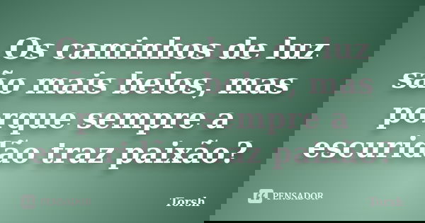Os caminhos de luz são mais belos, mas porque sempre a escuridão traz paixão?... Frase de Torsh.