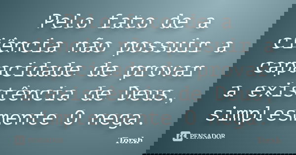 Pelo fato de a ciência não possuir a capacidade de provar a existência de Deus, simplesmente O nega.... Frase de Torsh.