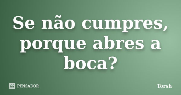 Se não cumpres, porque abres a boca?... Frase de Torsh.