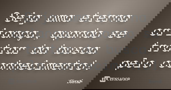 Seja uma eterna criança, quando se tratar da busca pelo conhecimento!... Frase de Torsh.