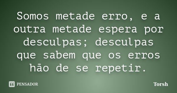 Somos metade erro, e a outra metade espera por desculpas; desculpas que sabem que os erros hão de se repetir.... Frase de Torsh.