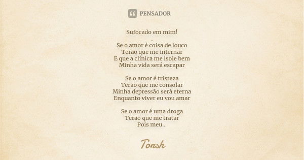 Sufocado em mim! . Se o amor é coisa de louco Terão que me internar E que a clínica me isole bem Minha vida será escapar Se o amor é tristeza Terão que me conso... Frase de Torsh.