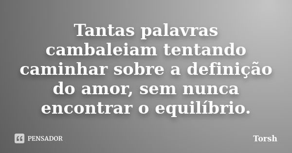 Tantas palavras cambaleiam tentando caminhar sobre a definição do amor, sem nunca encontrar o equilíbrio.... Frase de Torsh.