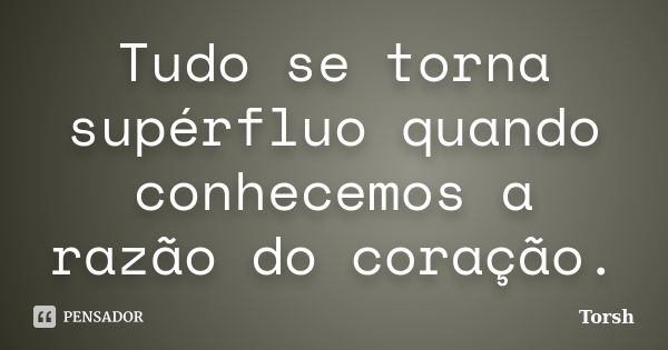 Tudo se torna supérfluo quando conhecemos a razão do coração.... Frase de Torsh.