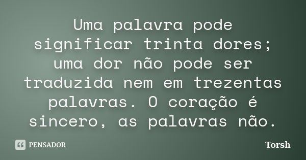 Uma palavra pode significar trinta dores; uma dor não pode ser traduzida nem em trezentas palavras. O coração é sincero, as palavras não.... Frase de Torsh.