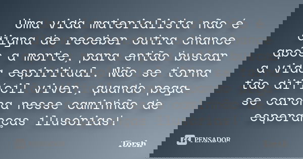 Uma vida materialista não é digna de receber outra chance após a morte, para então buscar a vida espiritual. Não se torna tão difícil viver, quando pega-se caro... Frase de Torsh.