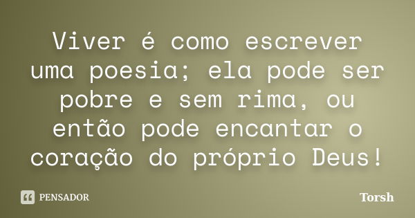 Viver é como escrever uma poesia; ela pode ser pobre e sem rima, ou então pode encantar o coração do próprio Deus!... Frase de Torsh.