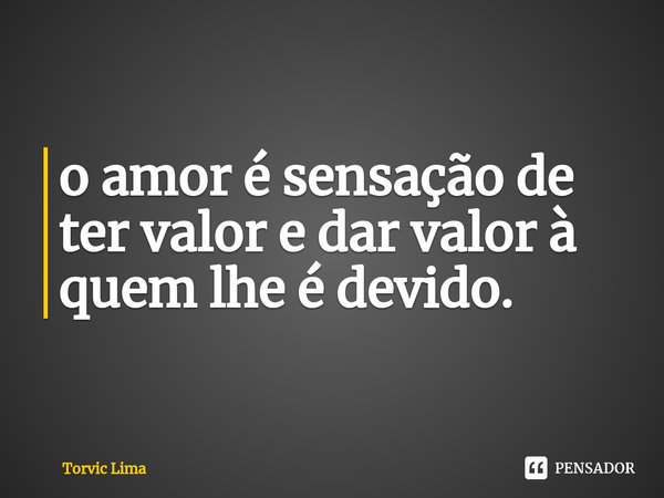 ⁠o amor é sensação de ter valor e dar valor à quem lhe é devido.... Frase de Torvic Lima.
