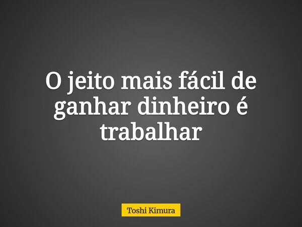 O jeito mais fácil de ganhar dinheiro é trabalhar... Frase de Toshi Kimura.