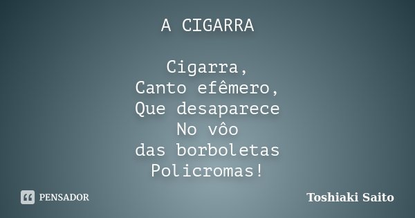 A CIGARRA Cigarra, Canto efêmero, Que desaparece No vôo das borboletas Policromas!... Frase de Toshiaki Saito.