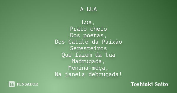 A LUA Lua, Prato cheio Dos poetas, Dos Catulo da Paixão Seresteiros Que fazem da lua Madrugada, Menina-moça, Na janela debruçada!... Frase de Toshiaki Saito.