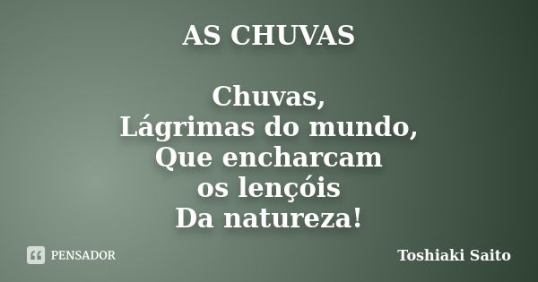 AS CHUVAS Chuvas, Lágrimas do mundo, Que encharcam os lençóis Da natureza!... Frase de Toshiaki Saito.