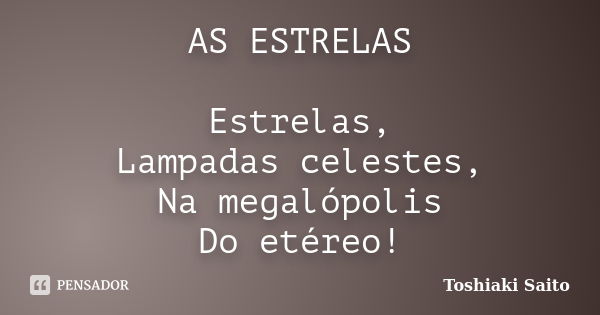 AS ESTRELAS Estrelas, Lampadas celestes, Na megalópolis Do etéreo!... Frase de Toshiaki Saito.