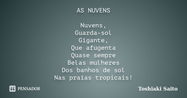 AS NUVENS Nuvens, Guarda-sol Gigante, Que afugenta Quase sempre Belas mulheres Dos banhos de sol Nas praias tropicais!... Frase de Toshiaki Saito.