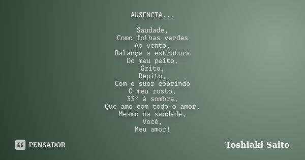 AUSENCIA... Saudade, Como folhas verdes Ao vento, Balança a estrutura Do meu peito, Grito, Repito, Com o suor cobrindo O meu rosto, 33º à sombra, Que amo com to... Frase de Toshiaki Saito.