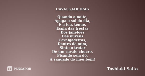 CAVALGADEIRAS Quando a noite, Apaga o sol do dia, E a lua, tenue, Espia das frestas Dos janelões Das nuvens Cavalgadeiras, Dentro de mim, Sinto o trotar De um c... Frase de Toshiaki Saito.