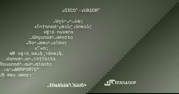 DISCO -VOADOR Vejo o céu, Entrando pela janela, Vejo nuvens Dançando dentro, Dos meus olhos, E eu, Me vejo pela janela, Voando ao infinito, Pousando num minuto,... Frase de Toshiaki Saito.
