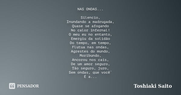 NAS ONDAS... Silencio, Inundando a madrugada, Quase se afogando No calor infernal! O meu eu no entanto, Emergiu da solidão Do tempo, em tempo, Flutua nas ondas,... Frase de Toshiaki Saito.