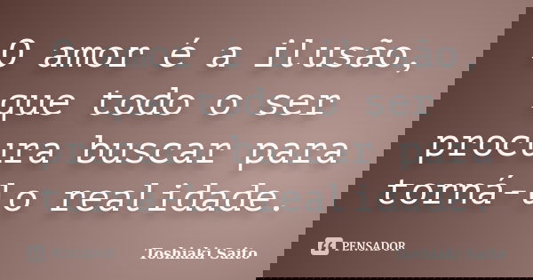 O amor é a ilusão, que todo o ser procura buscar para torná-lo realidade.... Frase de Toshiaki Saito.