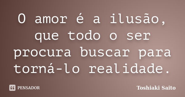 O amor é a ilusão, que todo o ser procura buscar para torná-lo realidade.... Frase de Toshiaki Saito.