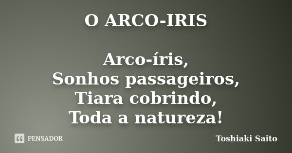 O ARCO-IRIS Arco-íris, Sonhos passageiros, Tiara cobrindo, Toda a natureza!... Frase de Toshiaki Saito.