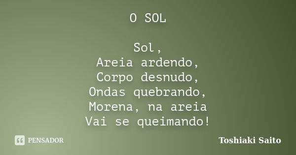 O SOL Sol, Areia ardendo, Corpo desnudo, Ondas quebrando, Morena, na areia Vai se queimando!... Frase de Toshiaki Saito.