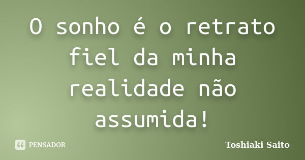 O sonho é o retrato fiel da minha realidade não assumida!... Frase de Toshiaki Saito.