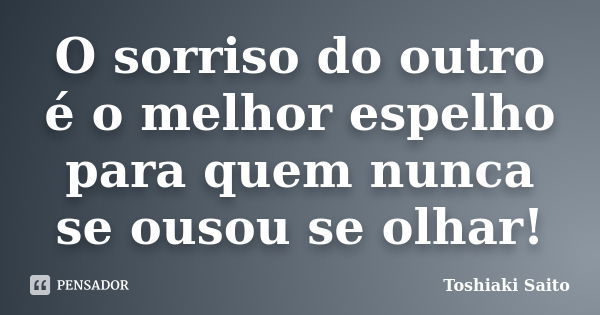 O sorriso do outro é o melhor espelho para quem nunca se ousou se olhar!... Frase de Toshiaki Saito.