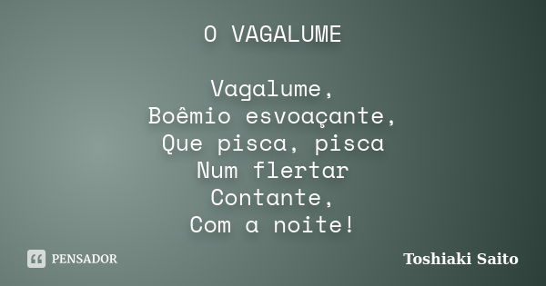 O VAGALUME Vagalume, Boêmio esvoaçante, Que pisca, pisca Num flertar Contante, Com a noite!... Frase de Toshiaki Saito.