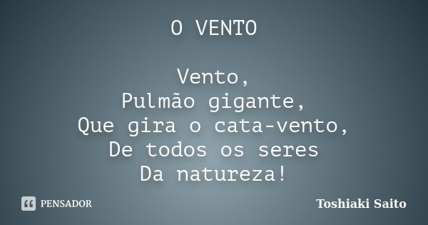 O VENTO Vento, Pulmão gigante, Que gira o cata-vento, De todos os seres Da natureza!... Frase de Toshiaki Saito.