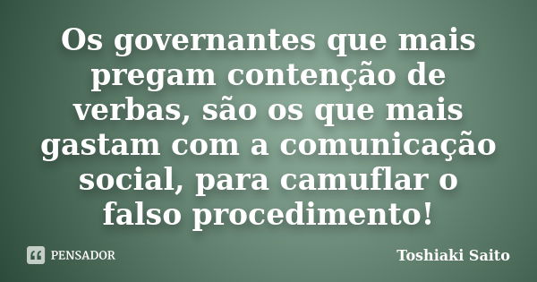 Os governantes que mais pregam contenção de verbas, são os que mais gastam com a comunicação social, para camuflar o falso procedimento!... Frase de Toshiaki Saito.