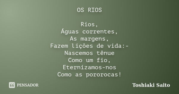 OS RIOS Rios, Águas correntes, As margens, Fazem lições de vida:- Nascemos tênue Como um fio, Eternizamos-nos Como as pororocas!... Frase de Toshiaki Saito.