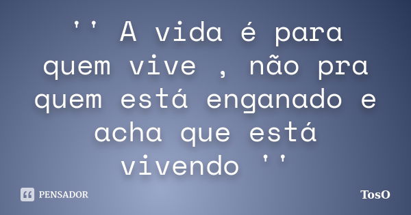 '' A vida é para quem vive , não pra quem está enganado e acha que está vivendo ''... Frase de TosO.