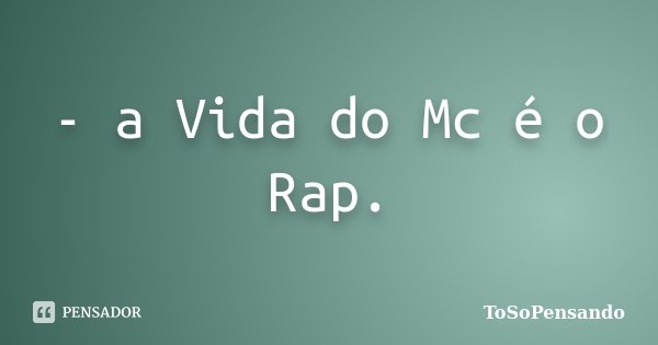 - a Vida do Mc é o Rap.... Frase de ToSoPensando.