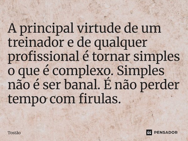 A principal virtude de um treinador e de qualquer profissional é tornar simples o que é complexo. Simples não é ser banal. É não perder tempo com firulas.... Frase de Tostão.
