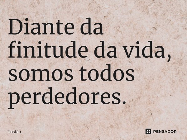 ⁠Diante da finitude da vida, somos todos perdedores.... Frase de Tostão.