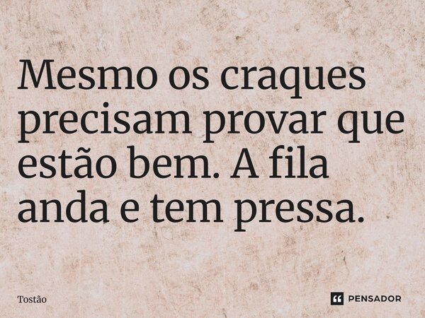Mesmo os craques precisam provar que estão bem. A fila anda e tem pressa.... Frase de Tostão.