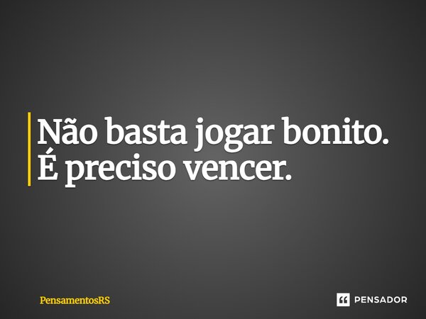 Não basta jogar bonito. É preciso vencer.... Frase de Tostão.