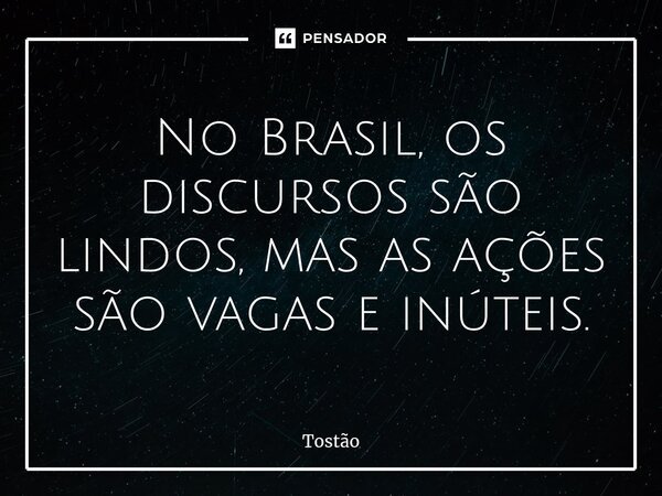 ⁠No Brasil, os discursos são lindos, mas as ações são vagas e inúteis.... Frase de Tostão.