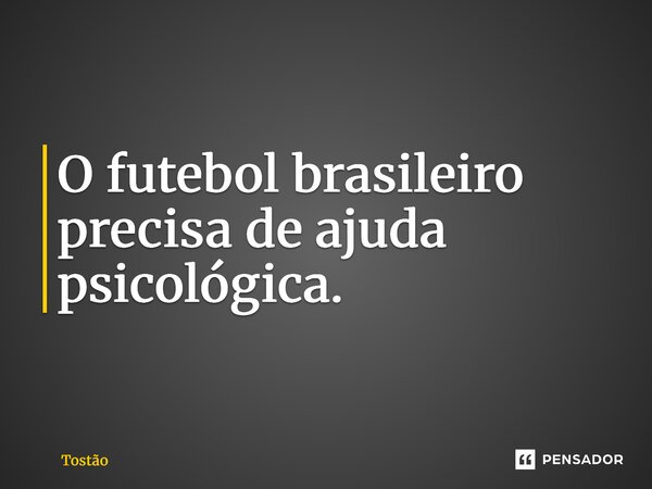 ⁠O futebol brasileiro precisa de ajuda psicológica.... Frase de Tostão.