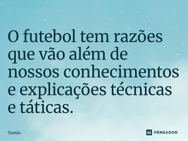 O futebol tem razões que vão além de nossos conhecimentos e explicações técnicas e táticas.... Frase de Tostão.