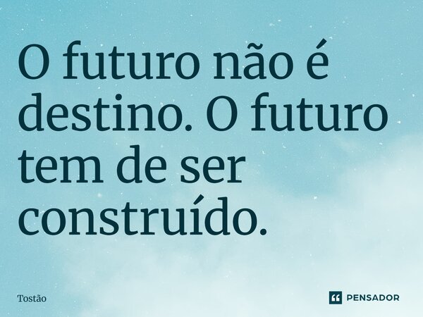 O futuro não é destino. O futuro tem de ser construído.... Frase de Tostão.