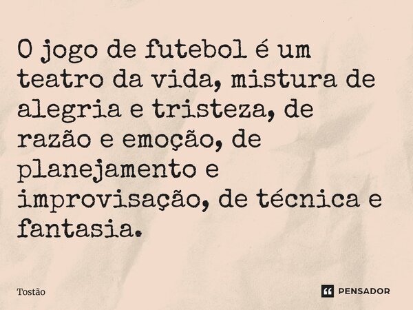 O jogo de futebol é um teatro da vida, mistura de alegria e tristeza, de razão e emoção, de planejamento e improvisação, de técnica e fantasia.... Frase de Tostão.