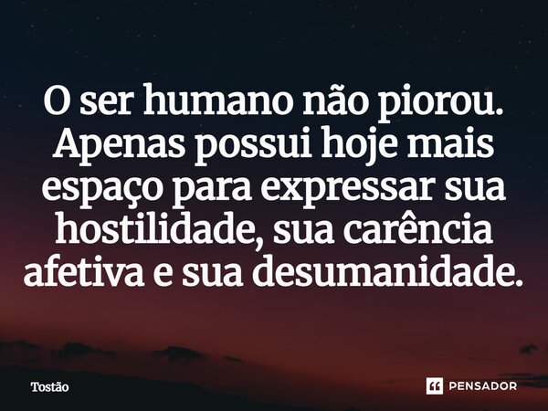 O ser humano não piorou. Apenas possui hoje mais espaço para expressar sua hostilidade, sua carência afetiva e sua desumanidade.... Frase de Tostão.
