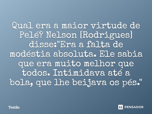 ⁠Qual era a maior virtude de Pelé? Nelson [Rodrigues] disse: "Era a falta de modéstia absoluta. Ele sabia que era muito melhor que todos. Intimidava até a ... Frase de Tostão.